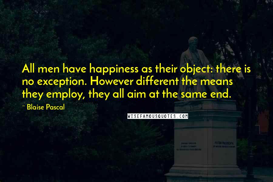 Blaise Pascal Quotes: All men have happiness as their object: there is no exception. However different the means they employ, they all aim at the same end.