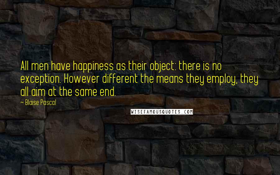 Blaise Pascal Quotes: All men have happiness as their object: there is no exception. However different the means they employ, they all aim at the same end.