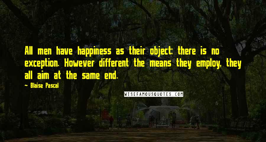 Blaise Pascal Quotes: All men have happiness as their object: there is no exception. However different the means they employ, they all aim at the same end.