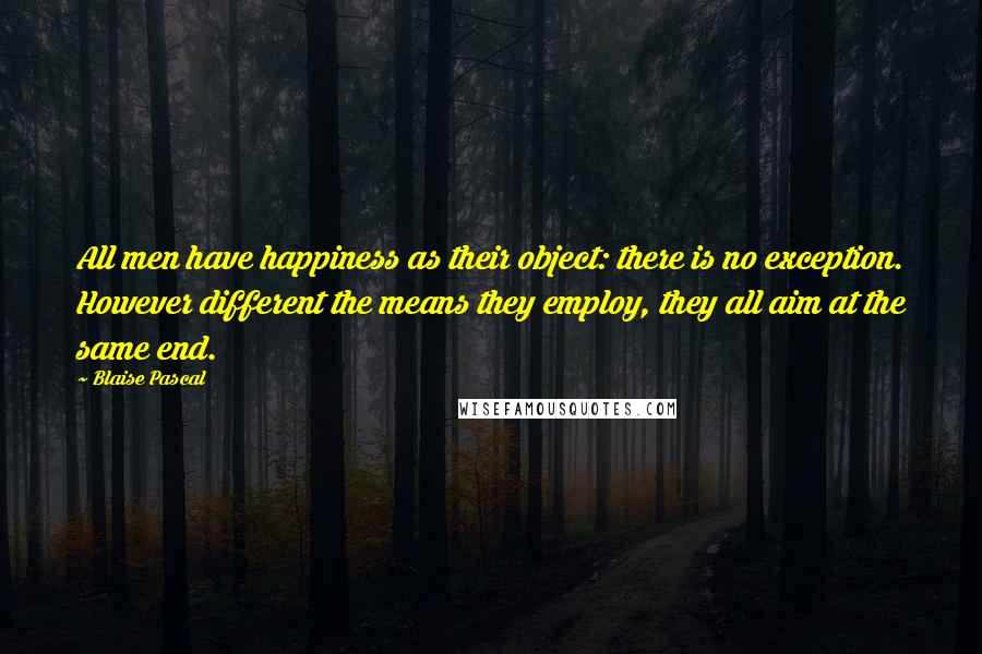 Blaise Pascal Quotes: All men have happiness as their object: there is no exception. However different the means they employ, they all aim at the same end.