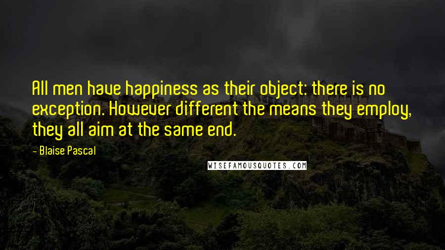 Blaise Pascal Quotes: All men have happiness as their object: there is no exception. However different the means they employ, they all aim at the same end.