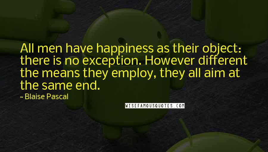 Blaise Pascal Quotes: All men have happiness as their object: there is no exception. However different the means they employ, they all aim at the same end.