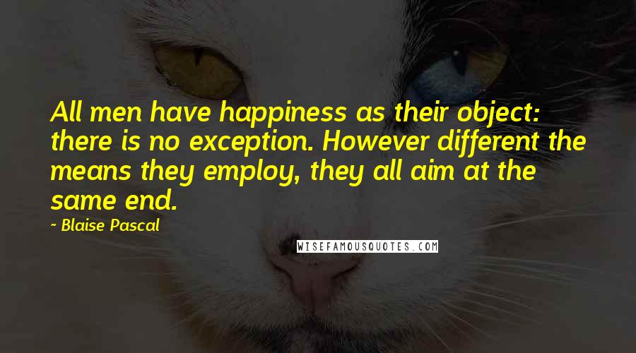 Blaise Pascal Quotes: All men have happiness as their object: there is no exception. However different the means they employ, they all aim at the same end.