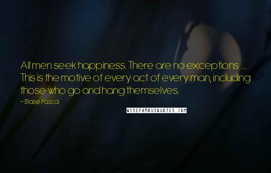 Blaise Pascal Quotes: All men seek happiness. There are no exceptions ... This is the motive of every act of every man, including those who go and hang themselves.