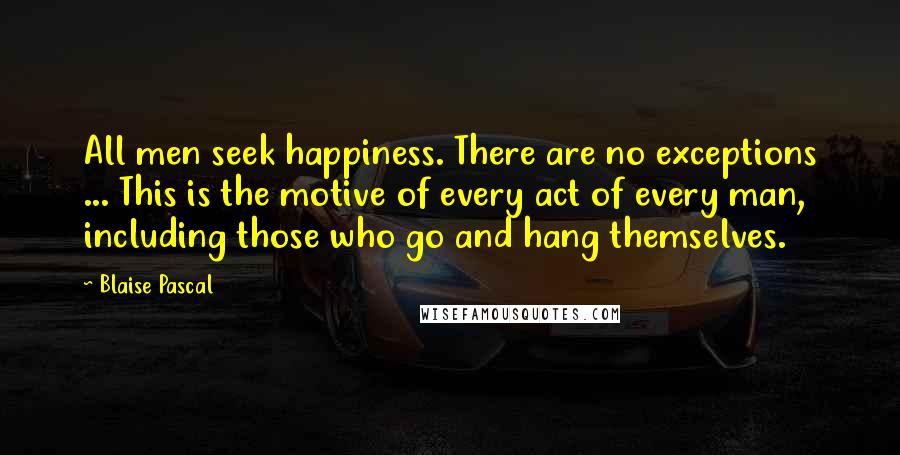 Blaise Pascal Quotes: All men seek happiness. There are no exceptions ... This is the motive of every act of every man, including those who go and hang themselves.