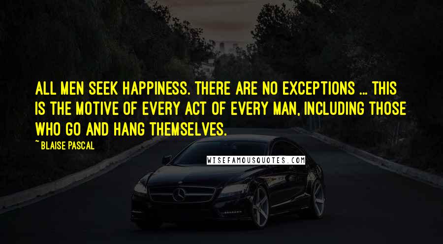 Blaise Pascal Quotes: All men seek happiness. There are no exceptions ... This is the motive of every act of every man, including those who go and hang themselves.