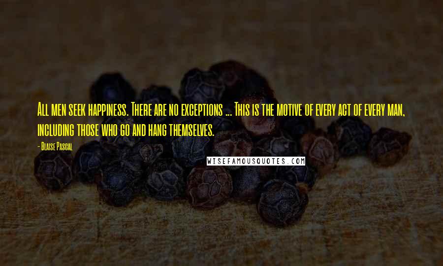 Blaise Pascal Quotes: All men seek happiness. There are no exceptions ... This is the motive of every act of every man, including those who go and hang themselves.