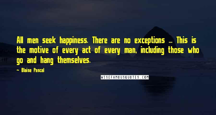 Blaise Pascal Quotes: All men seek happiness. There are no exceptions ... This is the motive of every act of every man, including those who go and hang themselves.