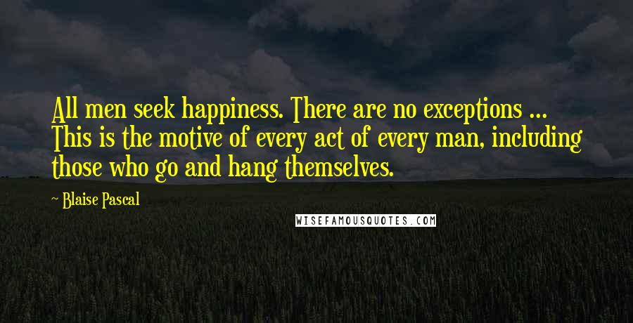 Blaise Pascal Quotes: All men seek happiness. There are no exceptions ... This is the motive of every act of every man, including those who go and hang themselves.