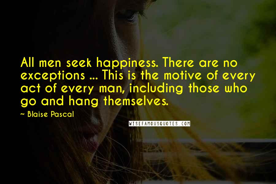 Blaise Pascal Quotes: All men seek happiness. There are no exceptions ... This is the motive of every act of every man, including those who go and hang themselves.