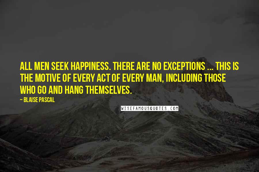 Blaise Pascal Quotes: All men seek happiness. There are no exceptions ... This is the motive of every act of every man, including those who go and hang themselves.