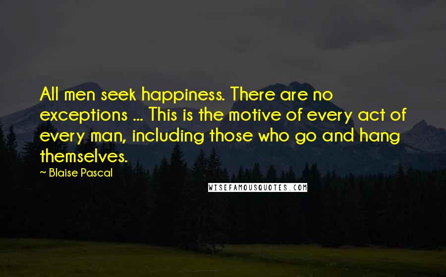 Blaise Pascal Quotes: All men seek happiness. There are no exceptions ... This is the motive of every act of every man, including those who go and hang themselves.