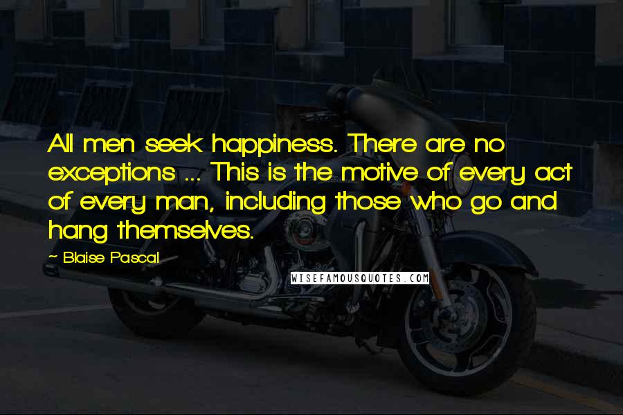 Blaise Pascal Quotes: All men seek happiness. There are no exceptions ... This is the motive of every act of every man, including those who go and hang themselves.