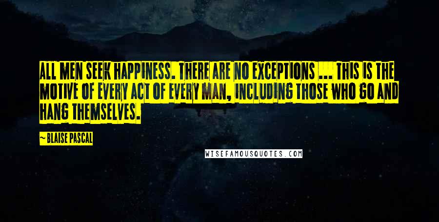 Blaise Pascal Quotes: All men seek happiness. There are no exceptions ... This is the motive of every act of every man, including those who go and hang themselves.