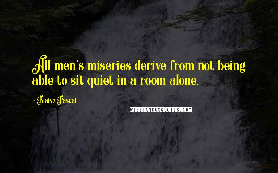 Blaise Pascal Quotes: All men's miseries derive from not being able to sit quiet in a room alone.