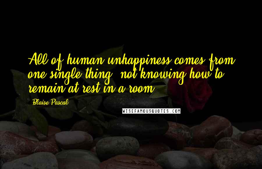 Blaise Pascal Quotes: All of human unhappiness comes from one single thing: not knowing how to remain at rest in a room.