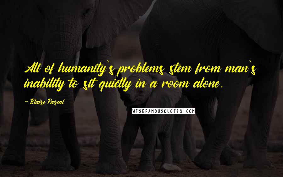 Blaise Pascal Quotes: All of humanity's problems stem from man's inability to sit quietly in a room alone.