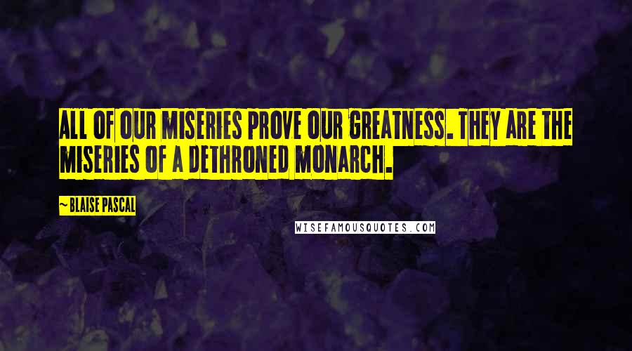 Blaise Pascal Quotes: All of our miseries prove our greatness. They are the miseries of a dethroned monarch.