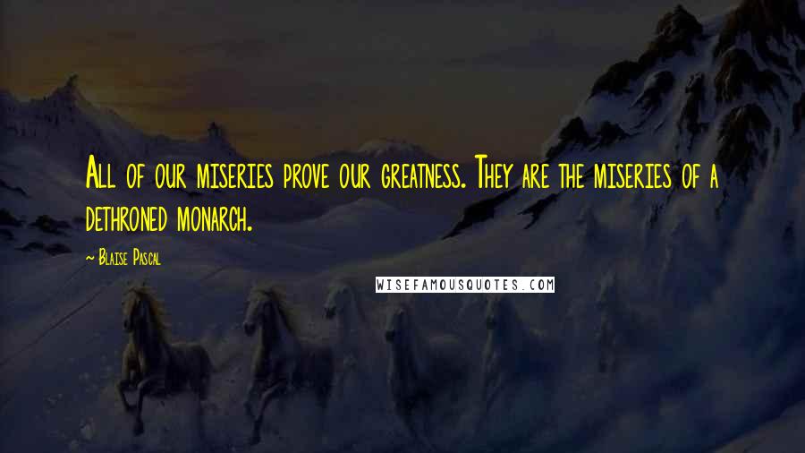 Blaise Pascal Quotes: All of our miseries prove our greatness. They are the miseries of a dethroned monarch.