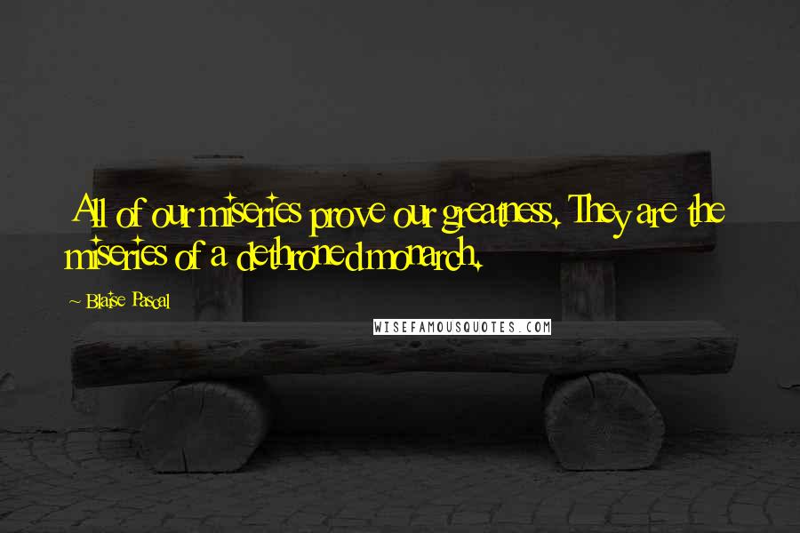 Blaise Pascal Quotes: All of our miseries prove our greatness. They are the miseries of a dethroned monarch.