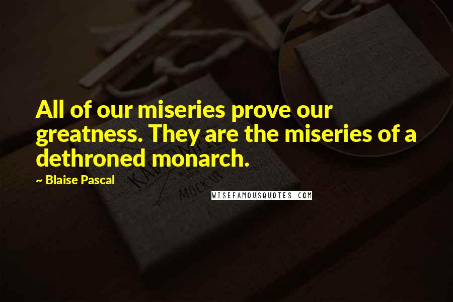 Blaise Pascal Quotes: All of our miseries prove our greatness. They are the miseries of a dethroned monarch.