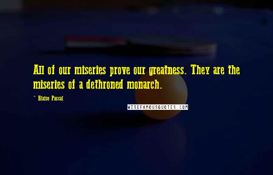 Blaise Pascal Quotes: All of our miseries prove our greatness. They are the miseries of a dethroned monarch.