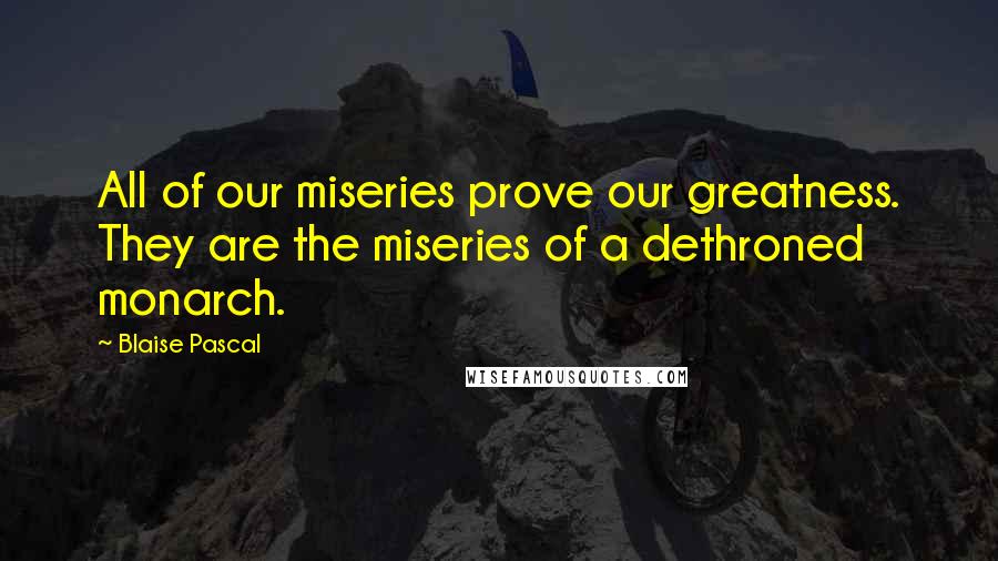 Blaise Pascal Quotes: All of our miseries prove our greatness. They are the miseries of a dethroned monarch.