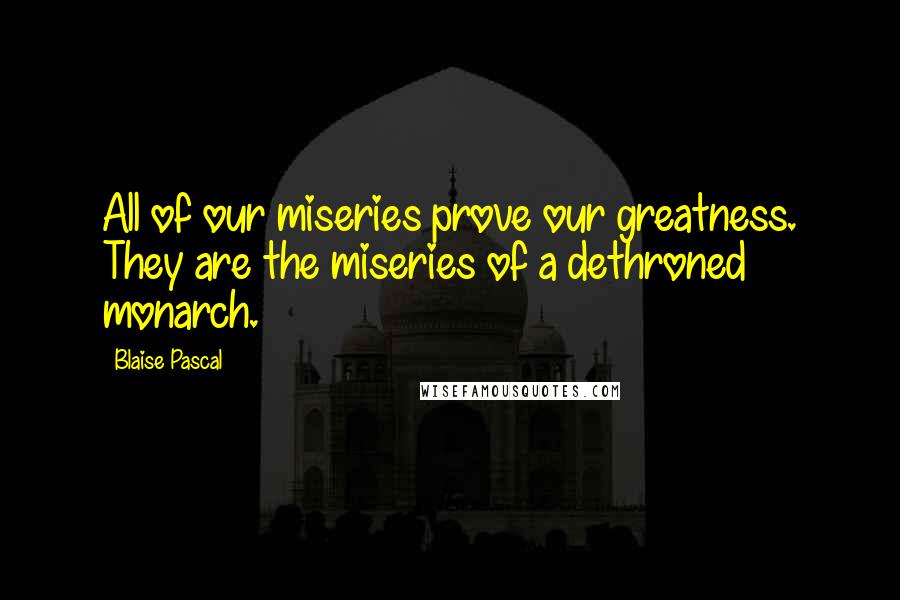 Blaise Pascal Quotes: All of our miseries prove our greatness. They are the miseries of a dethroned monarch.