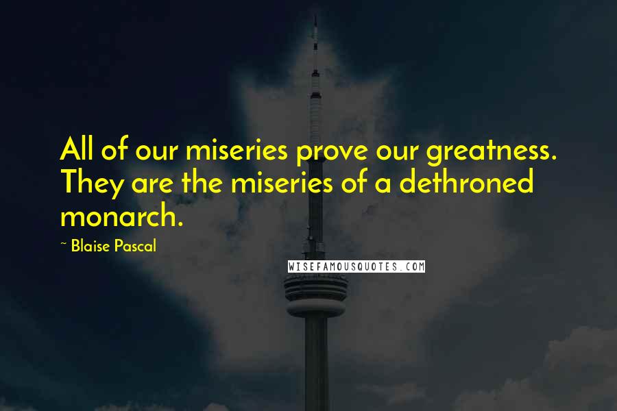 Blaise Pascal Quotes: All of our miseries prove our greatness. They are the miseries of a dethroned monarch.