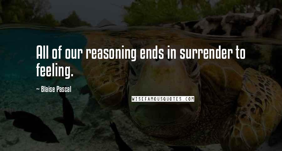 Blaise Pascal Quotes: All of our reasoning ends in surrender to feeling.