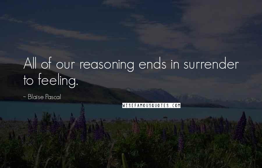 Blaise Pascal Quotes: All of our reasoning ends in surrender to feeling.
