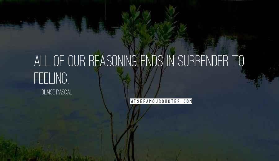Blaise Pascal Quotes: All of our reasoning ends in surrender to feeling.
