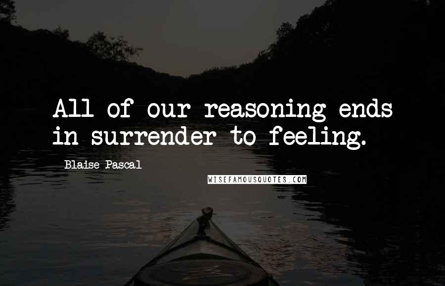 Blaise Pascal Quotes: All of our reasoning ends in surrender to feeling.