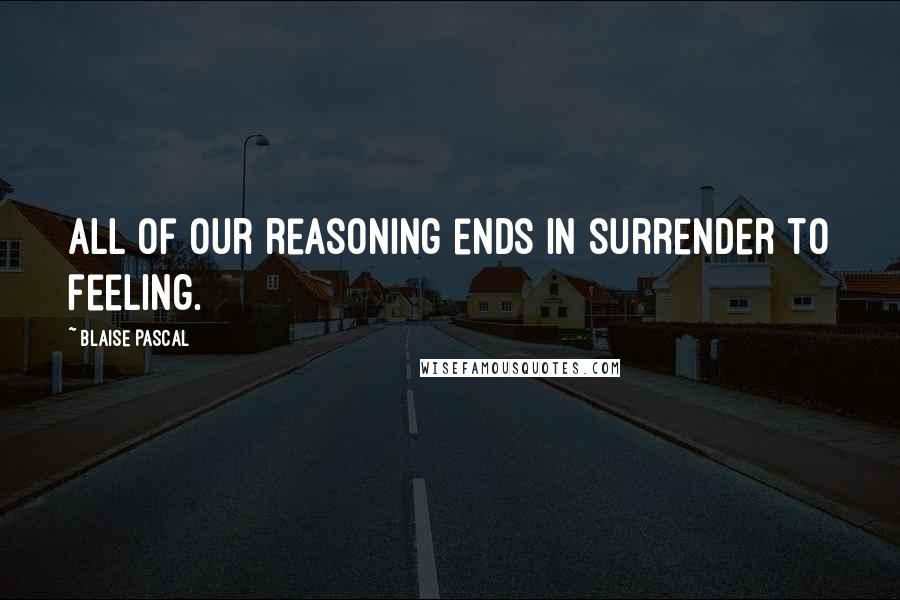 Blaise Pascal Quotes: All of our reasoning ends in surrender to feeling.