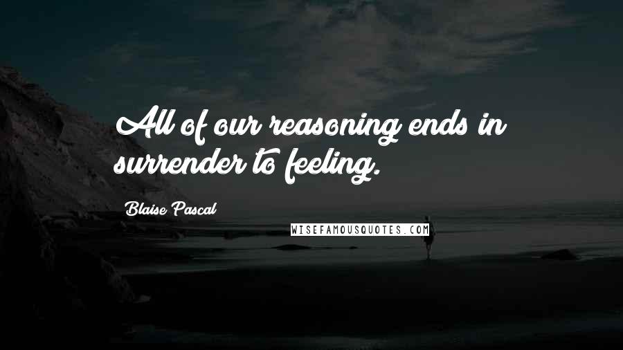 Blaise Pascal Quotes: All of our reasoning ends in surrender to feeling.