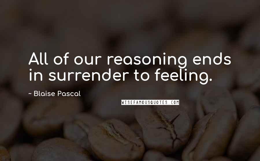 Blaise Pascal Quotes: All of our reasoning ends in surrender to feeling.
