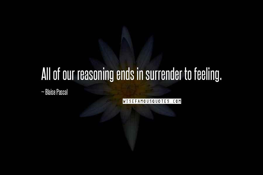 Blaise Pascal Quotes: All of our reasoning ends in surrender to feeling.