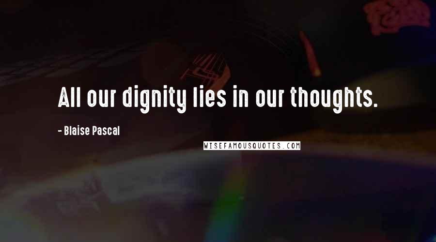 Blaise Pascal Quotes: All our dignity lies in our thoughts.