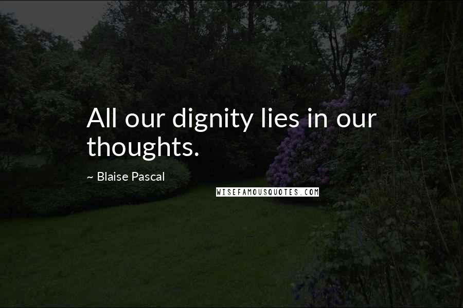 Blaise Pascal Quotes: All our dignity lies in our thoughts.