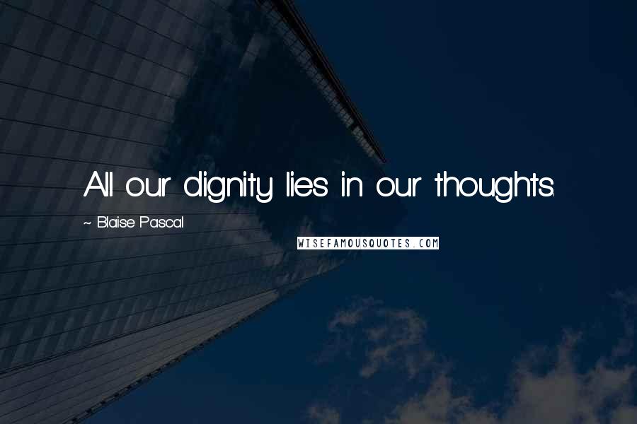 Blaise Pascal Quotes: All our dignity lies in our thoughts.