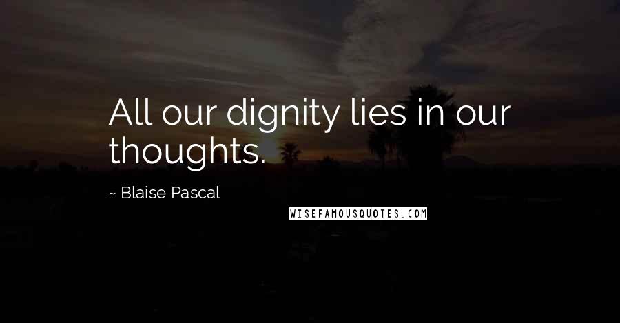 Blaise Pascal Quotes: All our dignity lies in our thoughts.