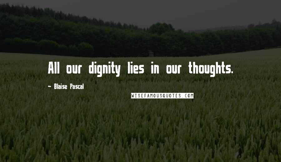 Blaise Pascal Quotes: All our dignity lies in our thoughts.