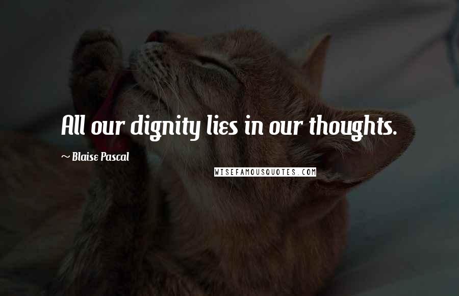 Blaise Pascal Quotes: All our dignity lies in our thoughts.