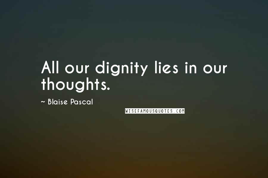 Blaise Pascal Quotes: All our dignity lies in our thoughts.