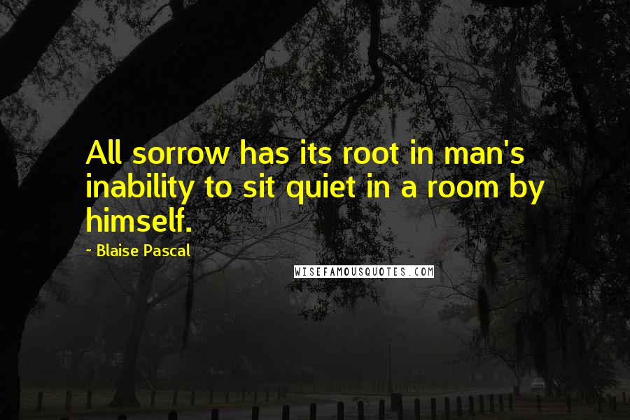 Blaise Pascal Quotes: All sorrow has its root in man's inability to sit quiet in a room by himself.