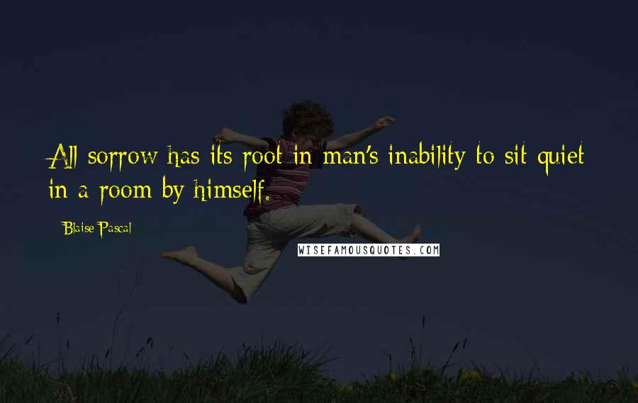 Blaise Pascal Quotes: All sorrow has its root in man's inability to sit quiet in a room by himself.