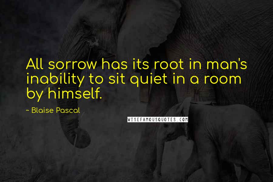 Blaise Pascal Quotes: All sorrow has its root in man's inability to sit quiet in a room by himself.