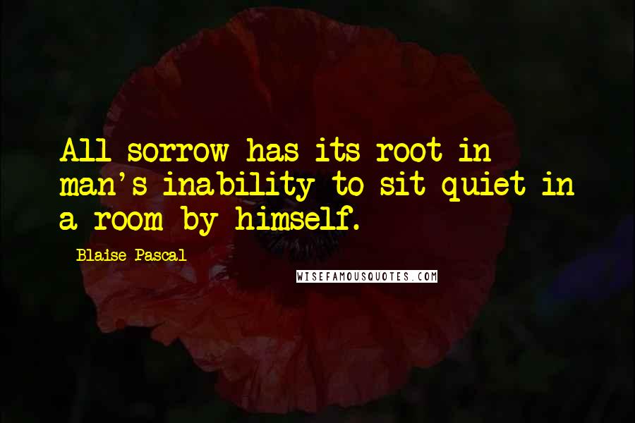 Blaise Pascal Quotes: All sorrow has its root in man's inability to sit quiet in a room by himself.