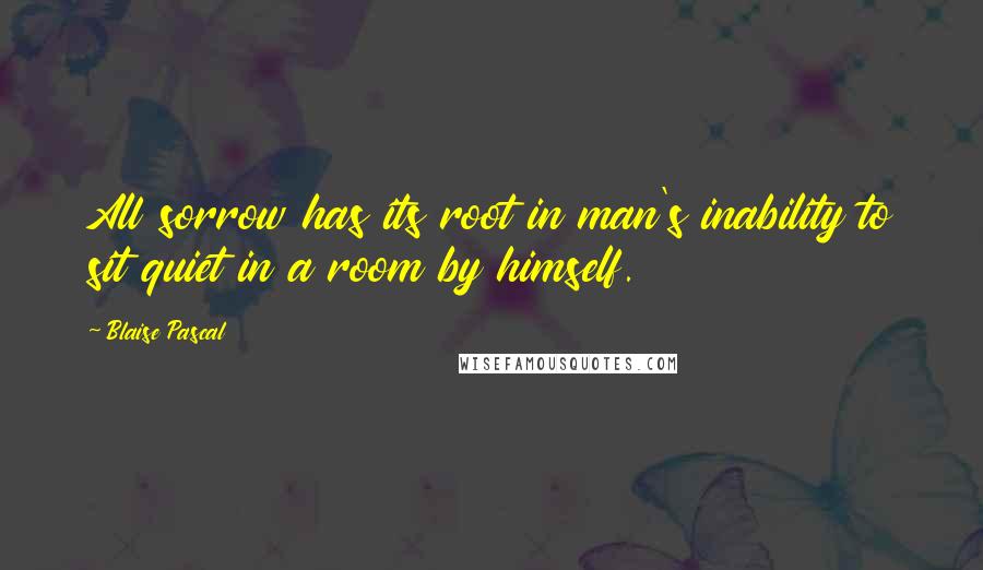 Blaise Pascal Quotes: All sorrow has its root in man's inability to sit quiet in a room by himself.