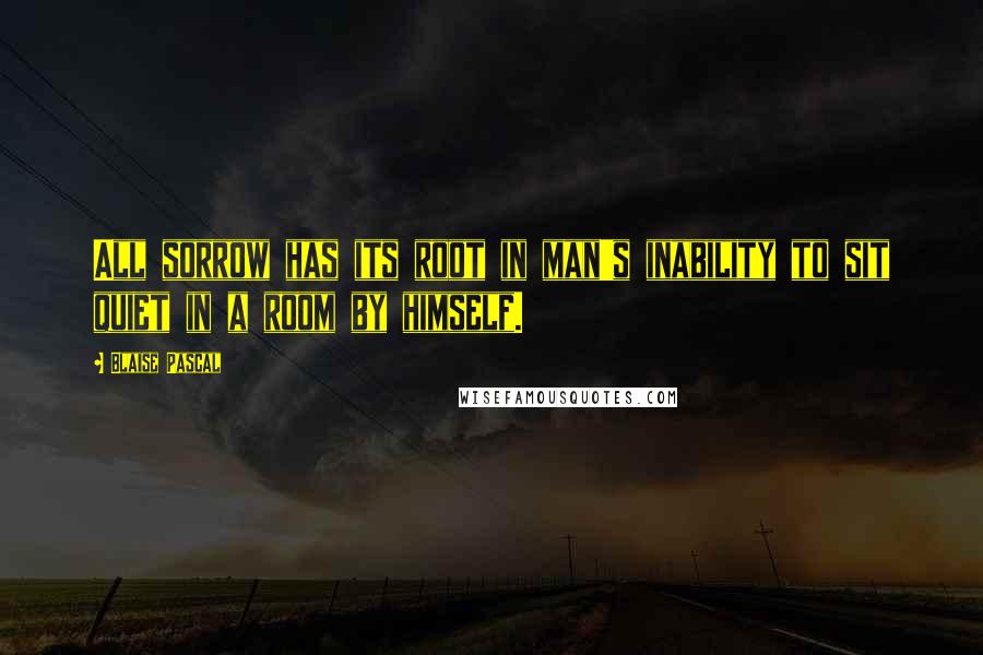 Blaise Pascal Quotes: All sorrow has its root in man's inability to sit quiet in a room by himself.